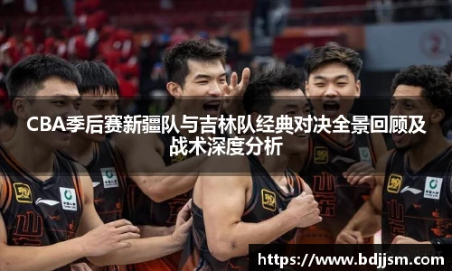 CBA季后赛新疆队与吉林队经典对决全景回顾及战术深度分析