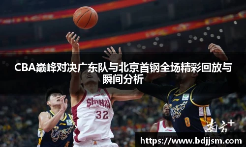 CBA巅峰对决广东队与北京首钢全场精彩回放与瞬间分析