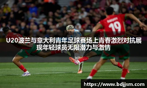 哈哈体育U20波兰与意大利青年足球赛场上青春激烈对抗展现年轻球员无限潜力与激情