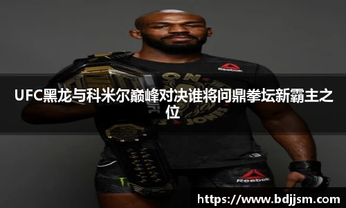 哈哈体育UFC黑龙与科米尔巅峰对决谁将问鼎拳坛新霸主之位