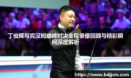 哈哈体育丁俊晖与宾汉姆巅峰对决全程录像回顾与精彩瞬间深度解析